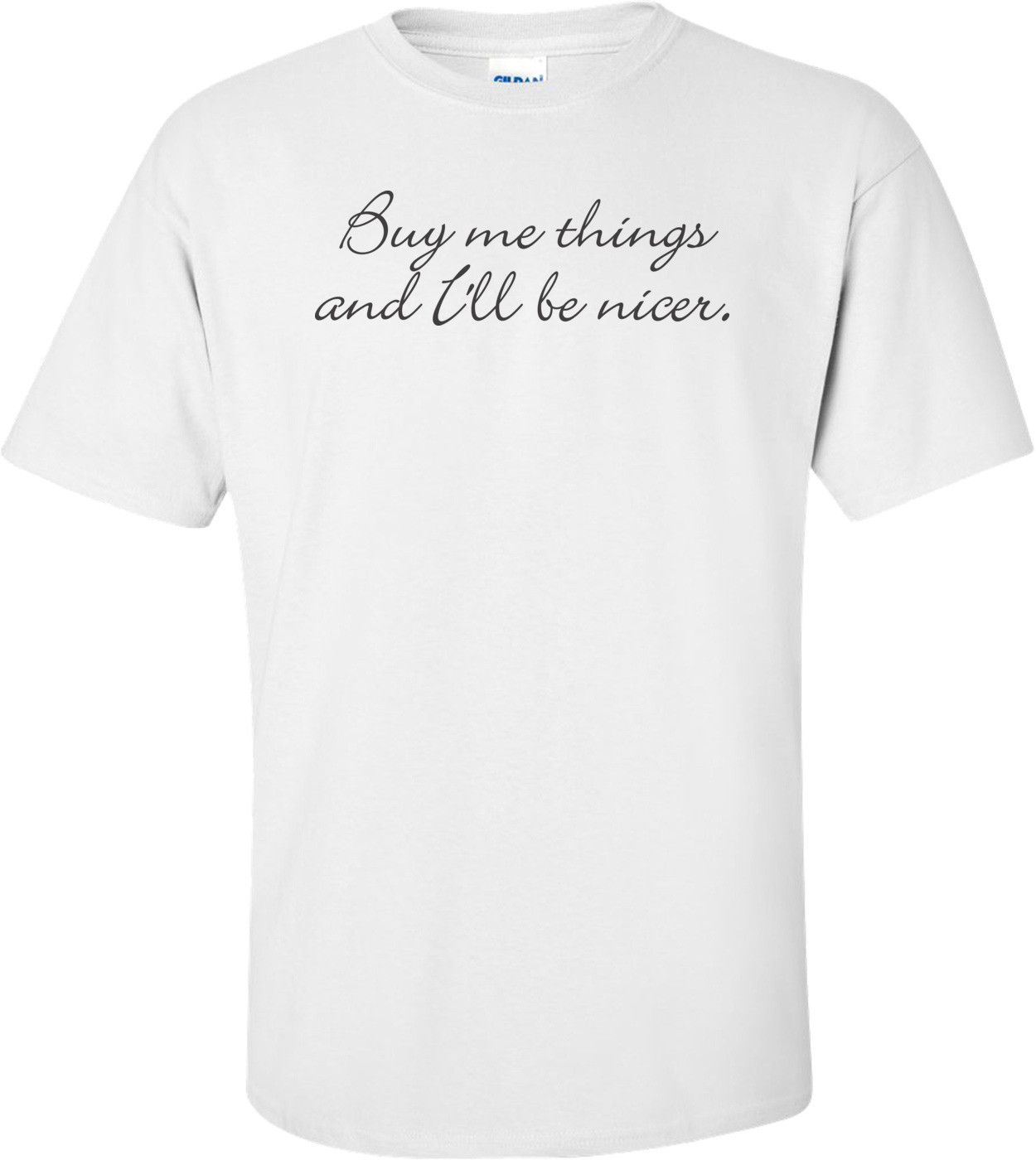 Buy Me Things And I'll Be Nicer T-shirt