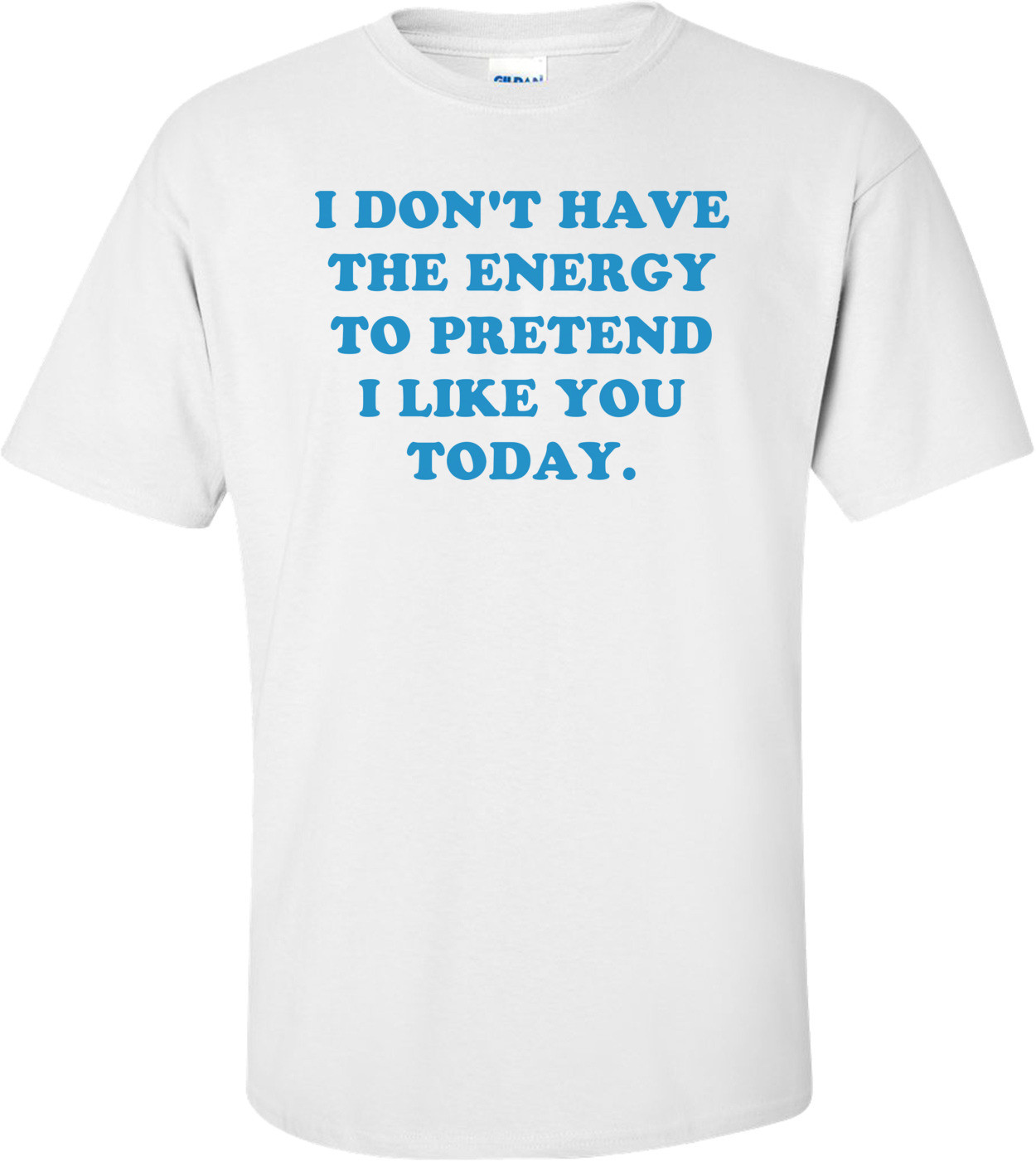 I DON'T HAVE THE ENERGY TO PRETEND I LIKE YOU TODAY. shirt