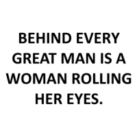 BEHIND EVERY GREAT MAN IS A WOMAN ROLLING HER EYES. Shirt