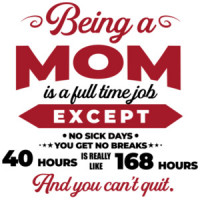 Being a mom is a full time job except no sick days - you get no breaks - 40 hours is really 168 hours and you can't quit. funny mom - mother's day t-shirt