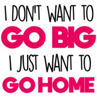 I don't want to go big - I just want to go home - funny t-shirt