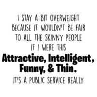 I stay a bit overweight because it wouldn't be fair to all the skinny people if I were this attractive, intelligent, funny, and thing - fat guy t-shirt