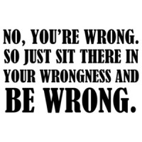 No, you're wrong. So just sit there in your wrongness and be wrong - funny t-shirt