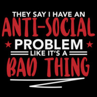 They say I have an anti-social problem like it's a bad thing - funny sarcastic t-shirt