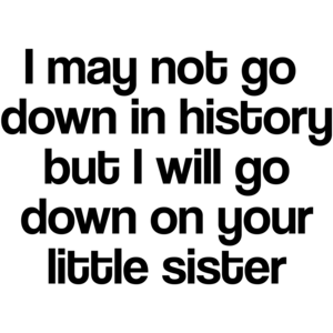 I May Not Go Down In History, But I Will Go Down On Your Little Sister Funny Shirt