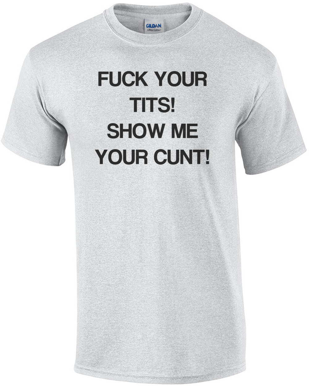 Fuck Your Tits! Show Me Your Cunt! shirt