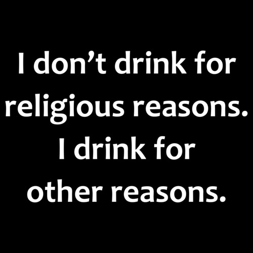 I don’t drink for religious reasons. I drink for other reasons. Funny ...