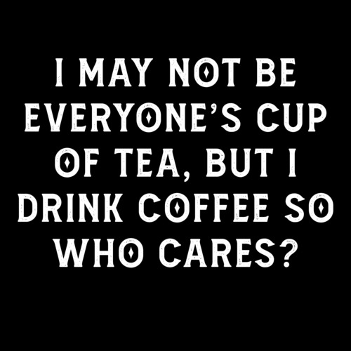 I may not be everyone's cup of tea, but I drink coffee so who cares ...