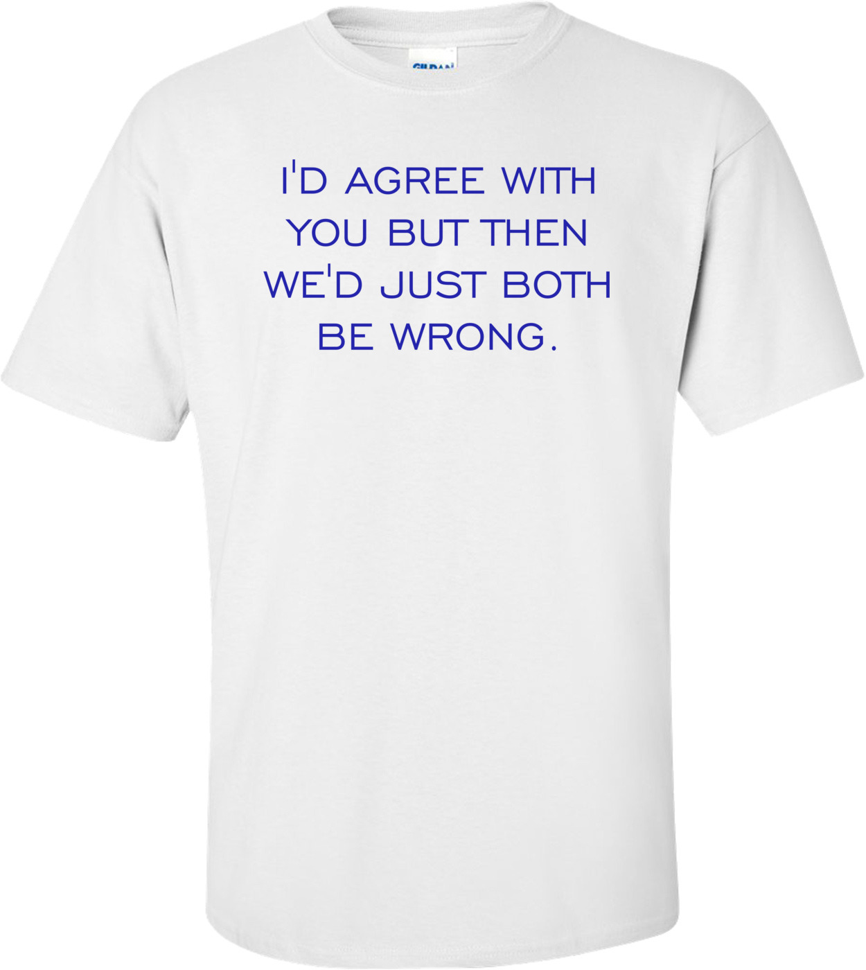 I D Agree With You But Then We D Just Both Be Wrong Shirt