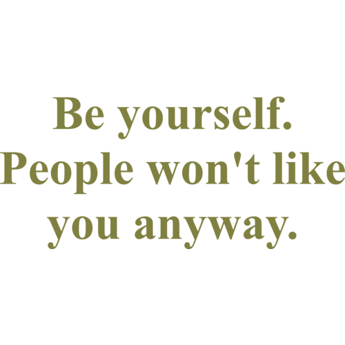 Be yourself. People won't like you anyway. shirt