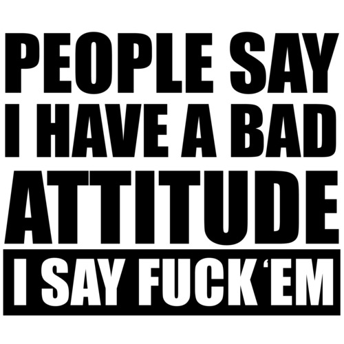 people-say-i-have-a-bad-attitude-i-say-fuck-em-funny-offensive