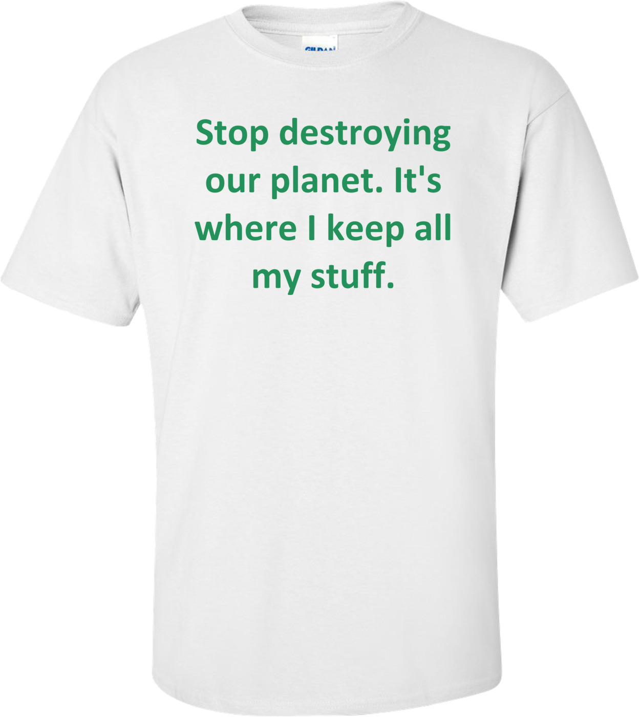 Stop destroying our planet. It's where I keep all my stuff. shirt