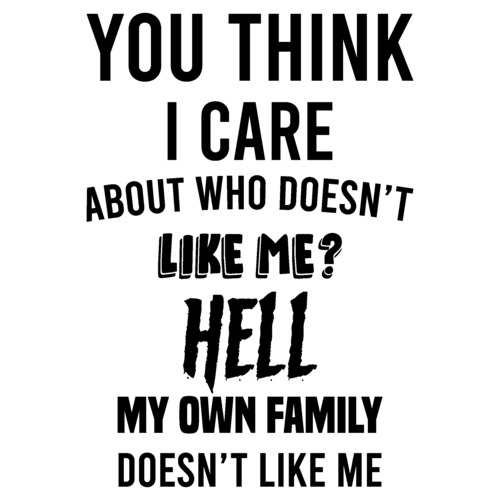 you-think-i-care-about-who-doesn-t-like-me-hell-my-own-family-doesn-t